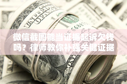 济南微信截图能当证据起诉欠钱吗？律师教你补强关键证据