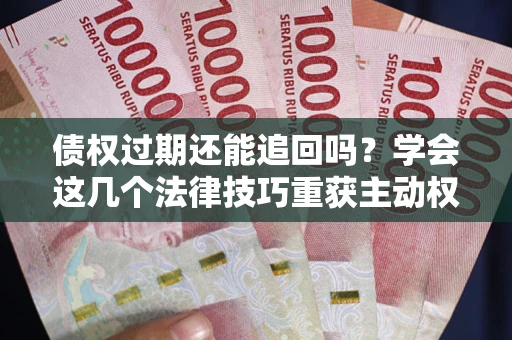 济南债权过期还能追回吗？学会这几个法律技巧重获主动权