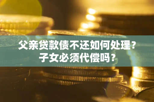 济南父亲贷款债不还如何处理？子女必须代偿吗？