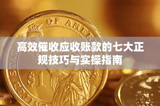 济南高效催收应收账款的七大正规技巧与实操指南