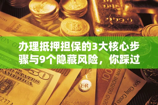 济南办理抵押担保的3大核心步骤与9个隐藏风险，你踩过哪个坑？