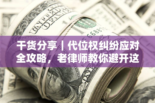 济南干货分享｜代位权纠纷应对全攻略，老律师教你避开这5大雷区