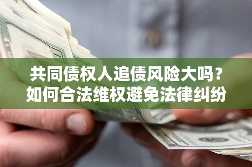济南共同债权人追债风险大吗?如何合法维权避免法律纠纷? 济南共同债权人追债风险大吗?如何合法维权避免法律纠纷?