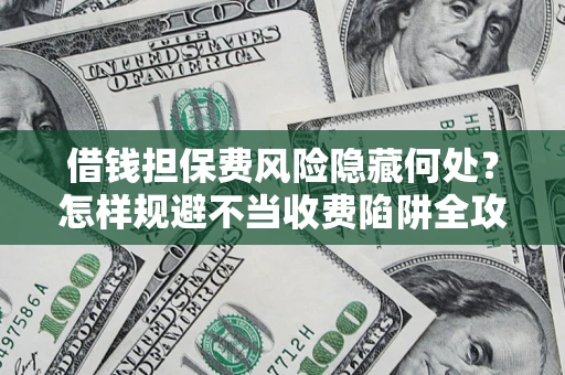 济南借钱担保费风险隐藏何处？怎样规避不当收费陷阱全攻略！