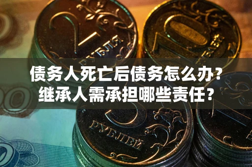 济南债务人死亡后债务怎么办？继承人需承担哪些责任？