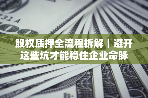 济南股权质押全流程拆解｜避开这些坑才能稳住企业命脉