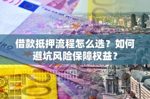 济南借款抵押流程怎么选？如何避坑风险保障权益？