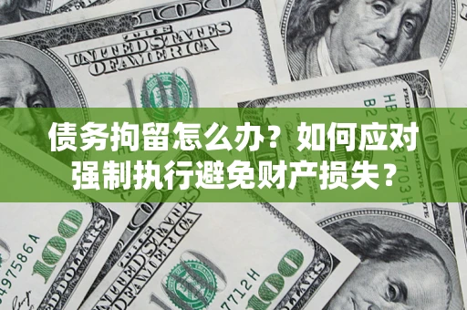 济南债务拘留怎么办？如何应对强制执行避免财产损失？