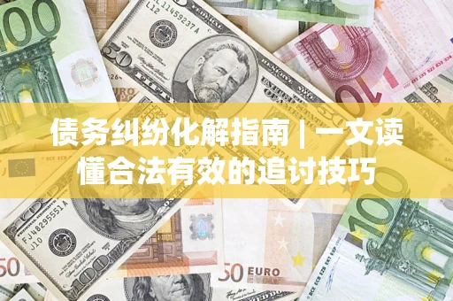 济南债务纠纷化解指南 | 一文读懂合法有效的追讨技巧