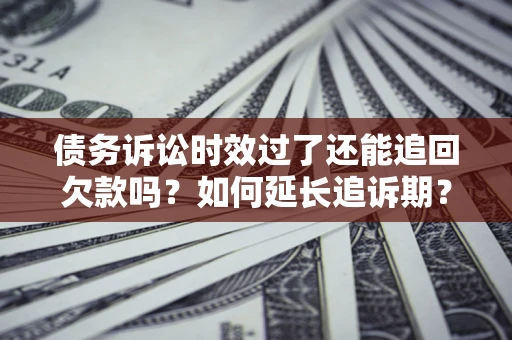 济南债务诉讼时效过了还能追回欠款吗？如何延长追诉期？