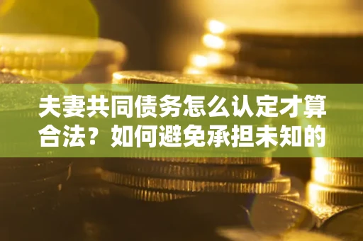 济南夫妻共同债务怎么认定才算合法？如何避免承担未知的债务风险？