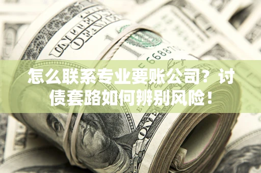 济南怎么联系专业要账公司？讨债套路如何辨别风险！