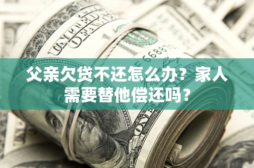 济南父亲欠贷不还怎么办？家人需要替他偿还吗？