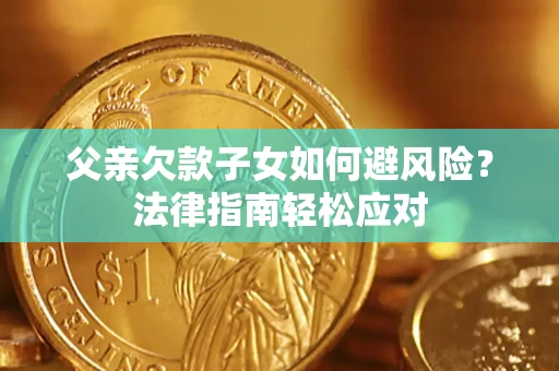济南父亲欠款子女如何避风险？法律指南轻松应对