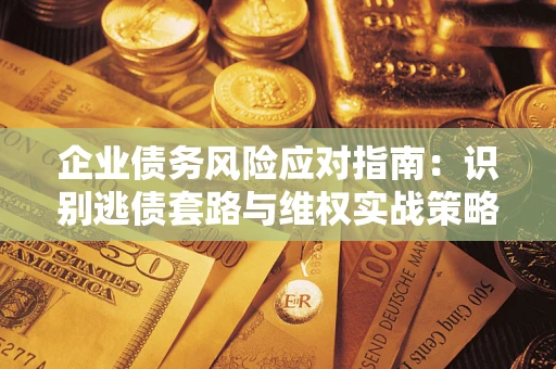 济南企业债务风险应对指南：识别逃债套路与维权实战策略