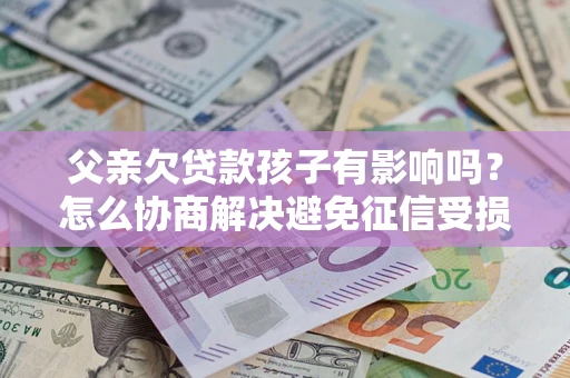 济南父亲欠贷款孩子有影响吗？怎么协商解决避免征信受损？