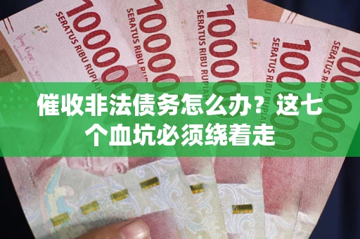 济南催收非法债务怎么办？这七个血坑必须绕着走