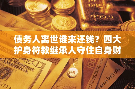 济南债务人离世谁来还钱？四大护身符教继承人守住自身财产