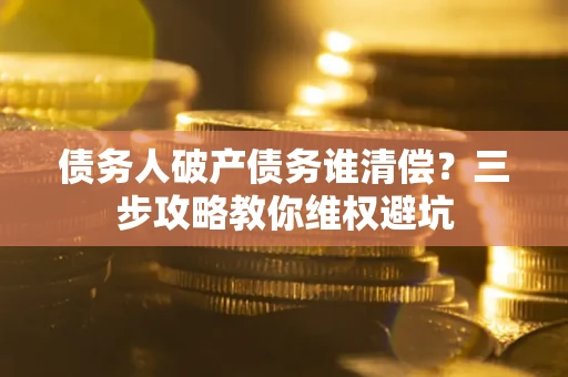 济南债务人破产债务谁清偿?三步攻略教你维权避坑 济南债务人破产债务谁清偿?三步攻略教你维权避坑