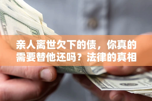 济南亲人离世欠下的债，你真的需要替他还吗？法律的真相或许与你想的不一样