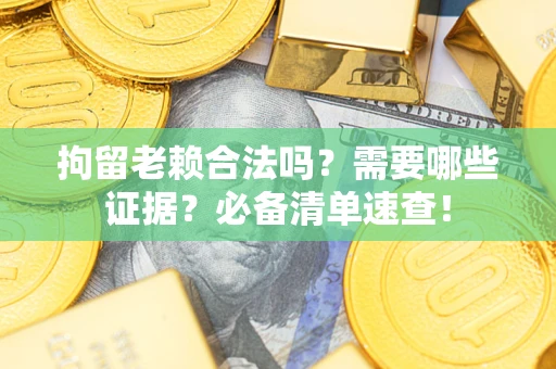济南拘留老赖合法吗？需要哪些证据？必备清单速查！