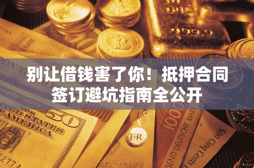 济南别让借钱害了你！抵押合同签订避坑指南全公开
