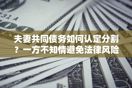 济南夫妻共同债务如何认定分割？一方不知情避免法律风险必看！